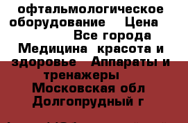 офтальмологическое оборудование  › Цена ­ 840 000 - Все города Медицина, красота и здоровье » Аппараты и тренажеры   . Московская обл.,Долгопрудный г.